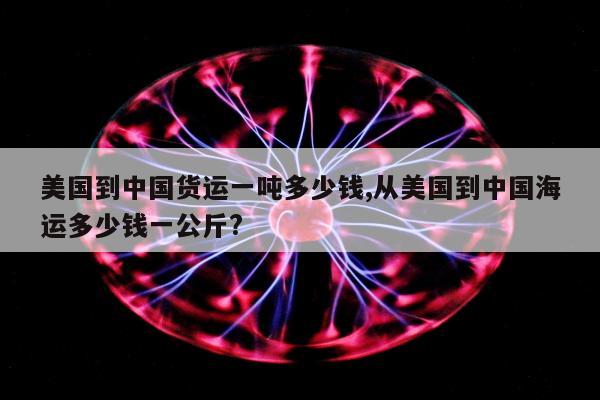 美国到中国货运一吨多少钱,从美国到中国海运多少钱一公斤?