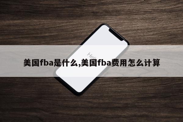 美国fba是什么,美国fba费用怎么计算