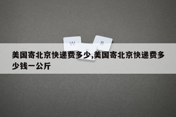 美国寄北京快递费多少,美国寄北京快递费多少钱一公斤