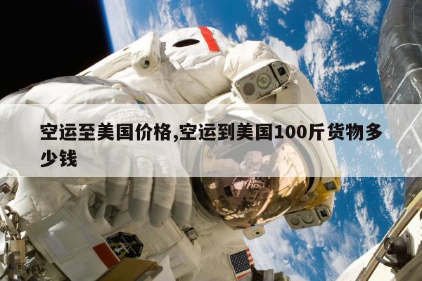 空运至美国价格,空运到美国100斤货物多少钱