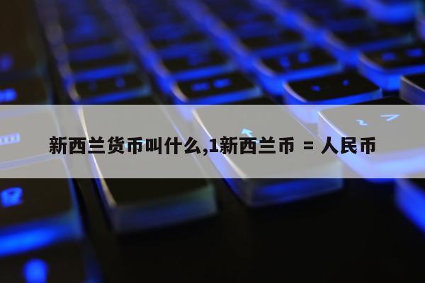 新西兰货币叫什么,1新西兰币 = 人民币