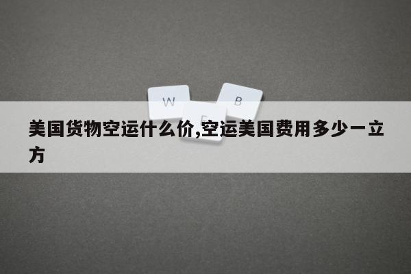 美国货物空运什么价,空运美国费用多少一立方