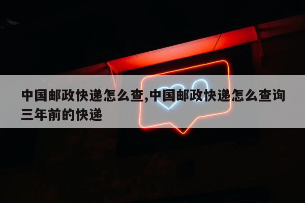 中国邮政快递怎么查,中国邮政快递怎么查询三年前的快递