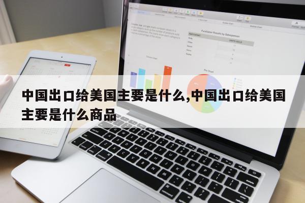 中国出口给美国主要是什么,中国出口给美国主要是什么商品