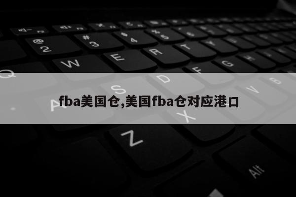 fba美国仓,美国fba仓对应港口