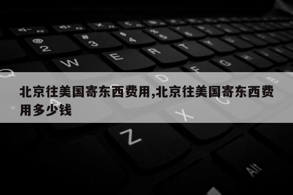 北京往美国寄东西费用,北京往美国寄东西费用多少钱