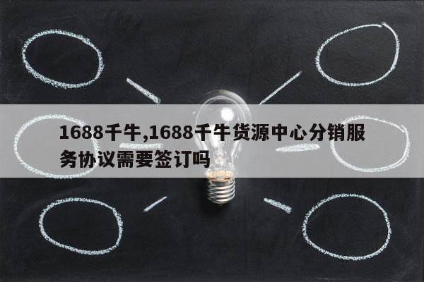 1688千牛,1688千牛货源中心分销服务协议需要签订吗