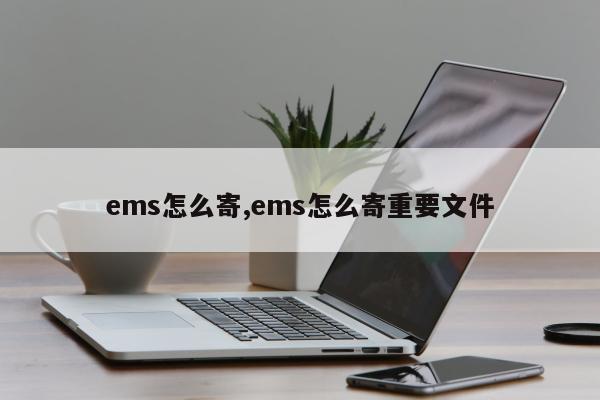 ems怎么寄,ems怎么寄重要文件