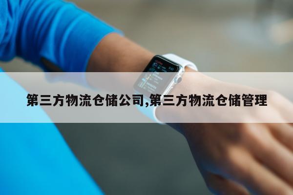 第三方物流仓储公司,第三方物流仓储管理