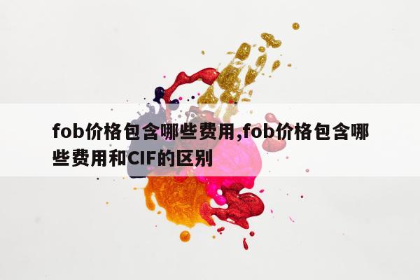 fob价格包含哪些费用,fob价格包含哪些费用和CIF的区别