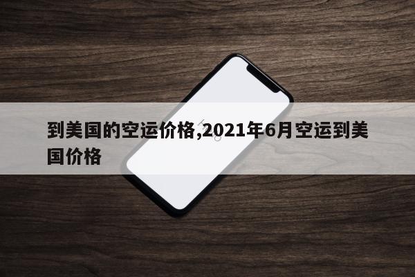 到美国的空运价格,2021年6月空运到美国价格