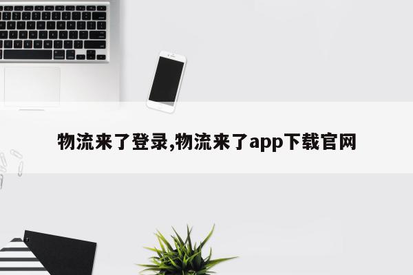 物流来了登录,物流来了app下载官网