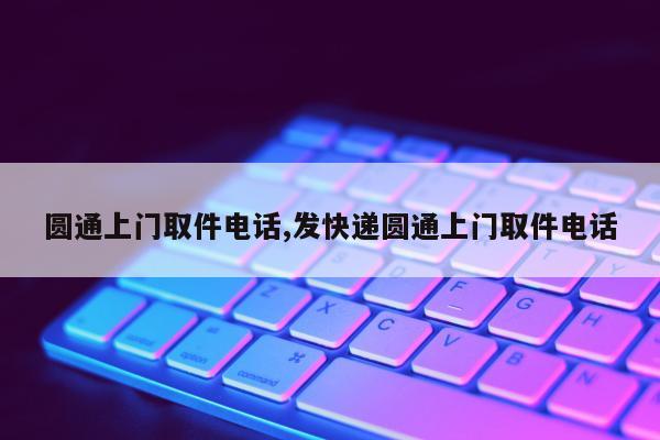 圆通上门取件电话,发快递圆通上门取件电话