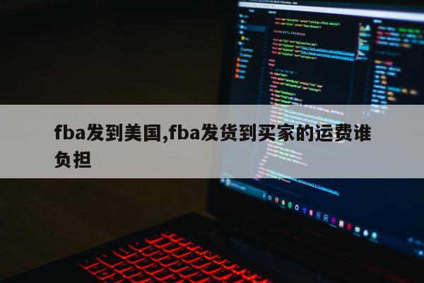 fba发到美国,fba发货到买家的运费谁负担