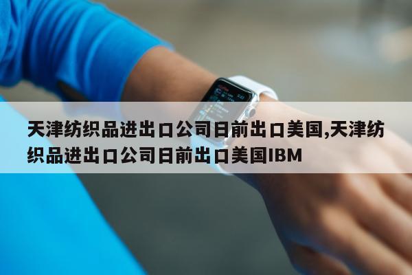 天津纺织品进出口公司日前出口美国,天津纺织品进出口公司日前出口美国IBM