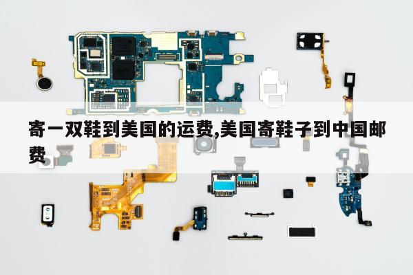 寄一双鞋到美国的运费,美国寄鞋子到中国邮费