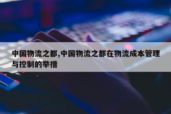 中国物流之都,中国物流之都在物流成本管理与控制的举措