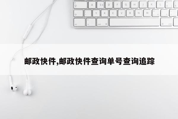 邮政快件,邮政快件查询单号查询追踪