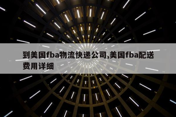 到美国fba物流快递公司,美国fba配送费用详细