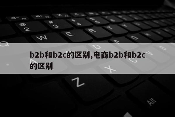 b2b和b2c的区别,电商b2b和b2c的区别