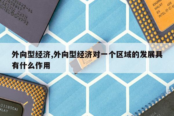 外向型经济,外向型经济对一个区域的发展具有什么作用