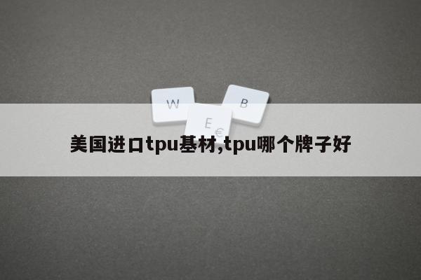 美国进口tpu基材,tpu哪个牌子好