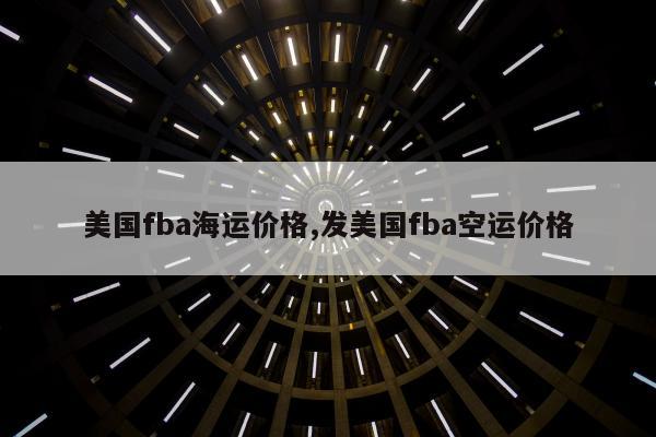 美国fba海运价格,发美国fba空运价格