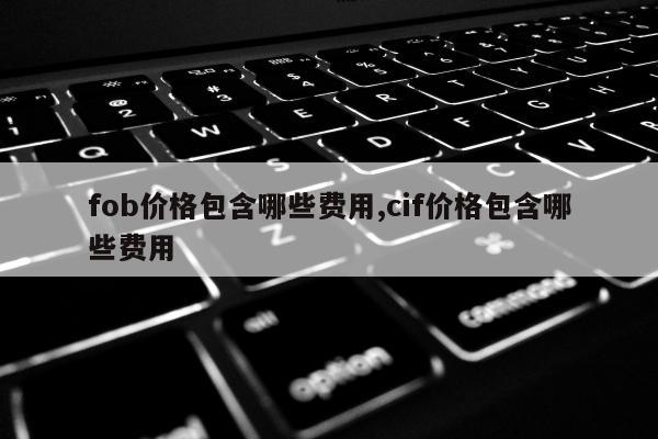 fob价格包含哪些费用,cif价格包含哪些费用