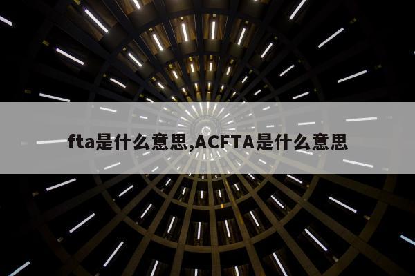 fta是什么意思,ACFTA是什么意思