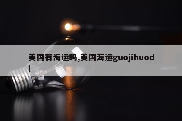 美国有海运吗,美国海运guojihuodi