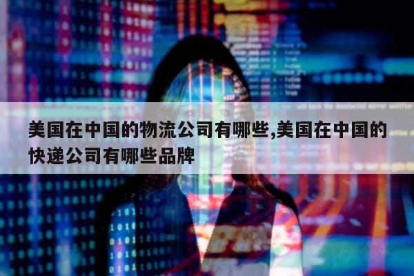 美国在中国的物流公司有哪些,美国在中国的快递公司有哪些品牌