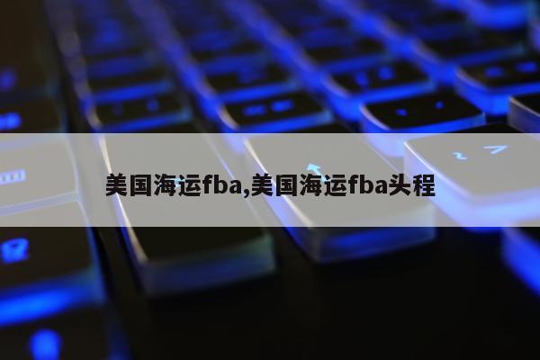 美国海运fba,美国海运fba头程