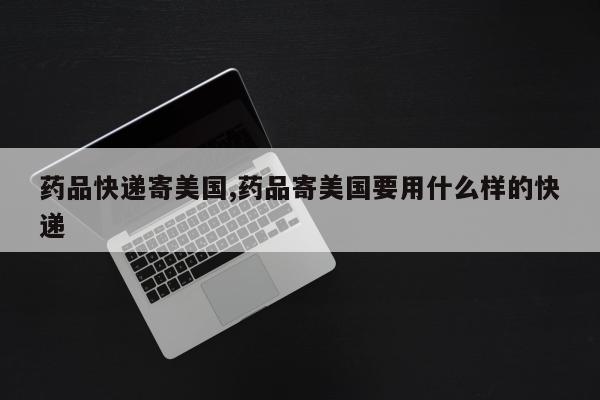 药品快递寄美国,药品寄美国要用什么样的快递