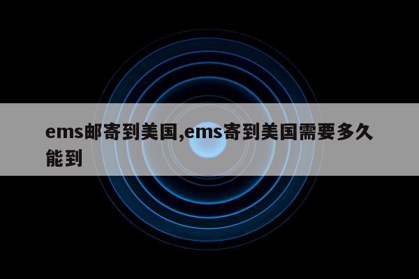 ems邮寄到美国,ems寄到美国需要多久能到