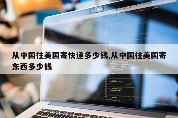 从中国往美国寄快递多少钱,从中国往美国寄东西多少钱