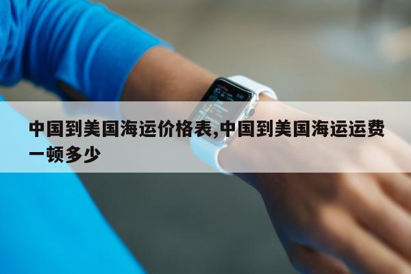 中国到美国海运价格表,中国到美国海运运费一顿多少