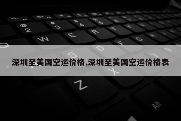 深圳至美国空运价格,深圳至美国空运价格表