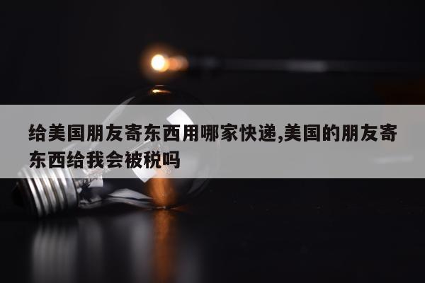 给美国朋友寄东西用哪家快递,美国的朋友寄东西给我会被税吗