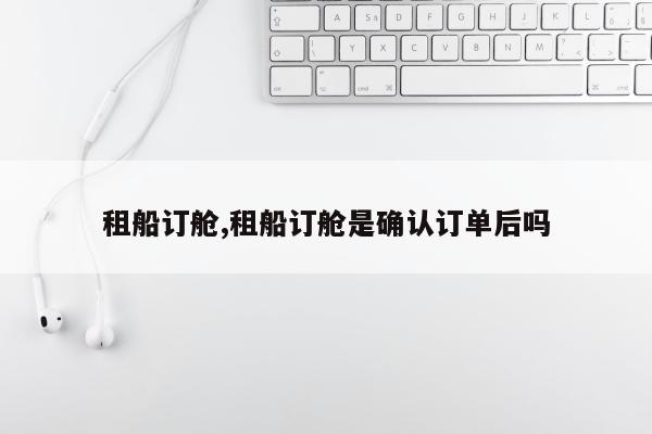 租船订舱,租船订舱是确认订单后吗