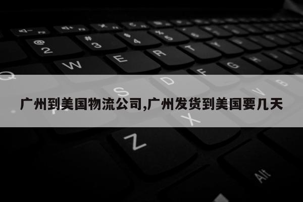 广州到美国物流公司,广州发货到美国要几天