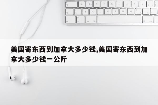 美国寄东西到加拿大多少钱,美国寄东西到加拿大多少钱一公斤