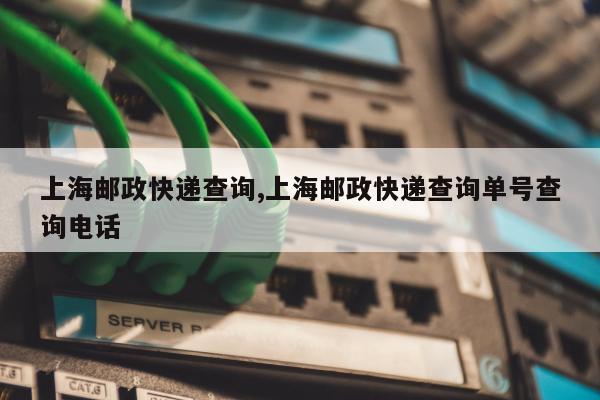 上海邮政快递查询,上海邮政快递查询单号查询电话