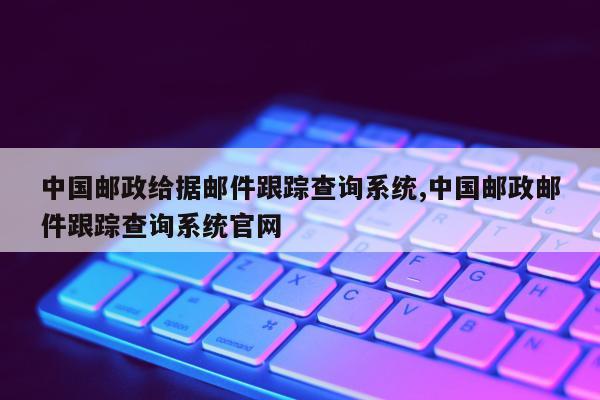 中国邮政给据邮件跟踪查询系统,中国邮政邮件跟踪查询系统官网