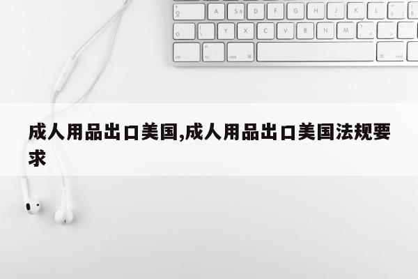 成人用品出口美国,成人用品出口美国法规要求