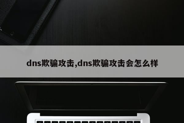 dns欺骗攻击,dns欺骗攻击会怎么样