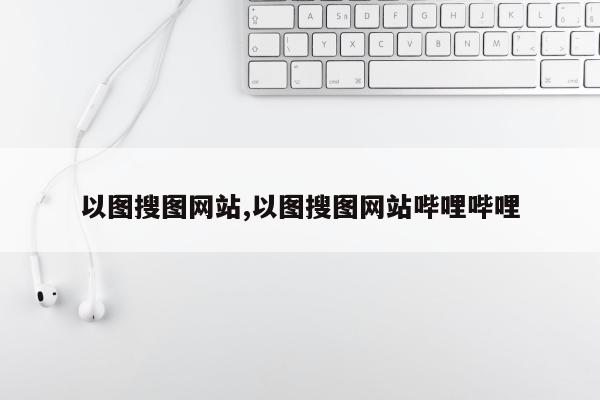 以图搜图网站,以图搜图网站哔哩哔哩