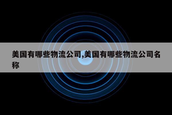 美国有哪些物流公司,美国有哪些物流公司名称