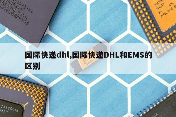 国际快递dhl,国际快递DHL和EMS的区别