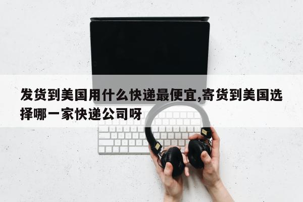 发货到美国用什么快递最便宜,寄货到美国选择哪一家快递公司呀