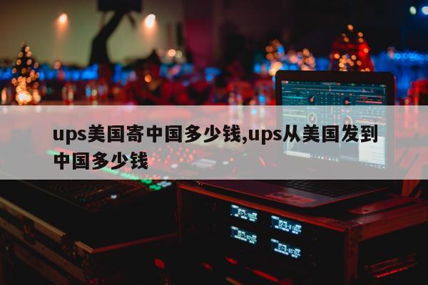 ups美国寄中国多少钱,ups从美国发到中国多少钱